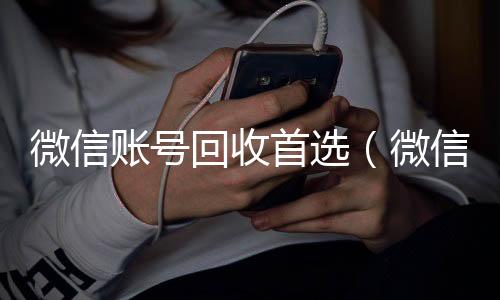 微信账号回收回收微信号官网首选（微信帐号回收）